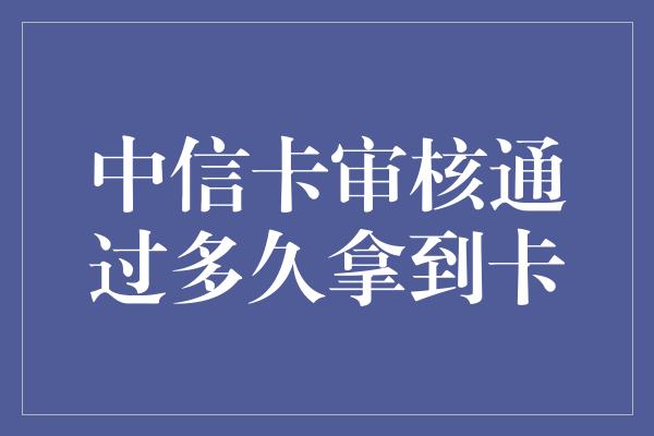 中信卡审核通过多久拿到卡