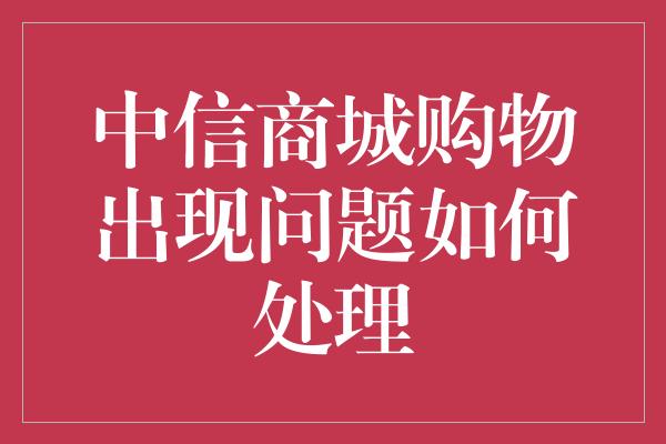 中信商城购物出现问题如何处理