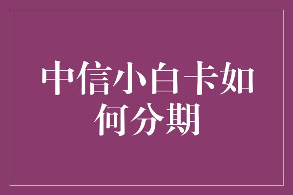 中信小白卡如何分期