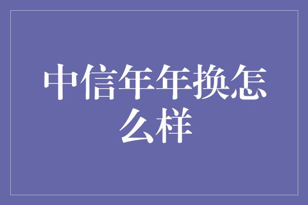 中信年年换怎么样