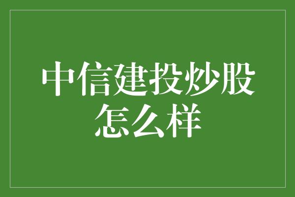 中信建投炒股怎么样