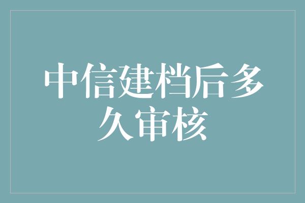 中信建档后多久审核