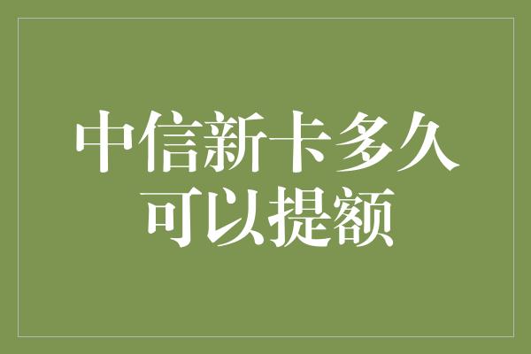 中信新卡多久可以提额