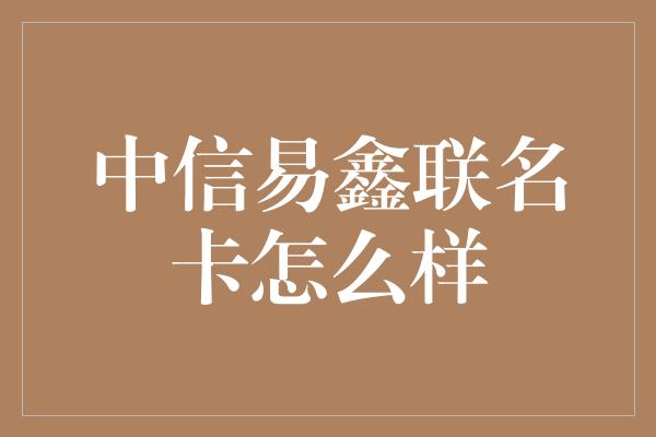 中信易鑫联名卡怎么样