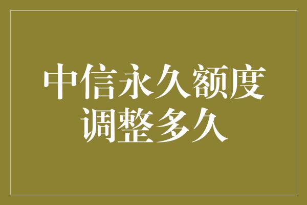 中信永久额度调整多久