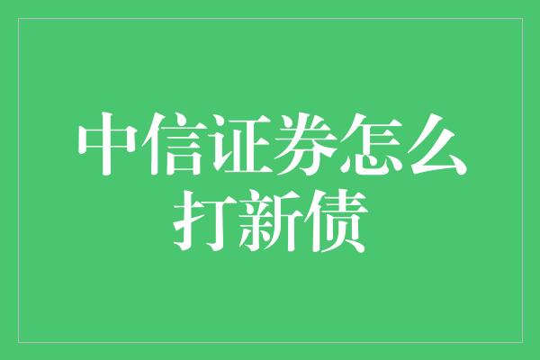 中信证券怎么打新债