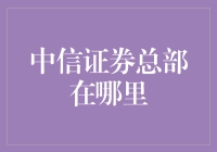 中信证券总部到底在哪里？揭秘中国金融巨头的神秘面纱！