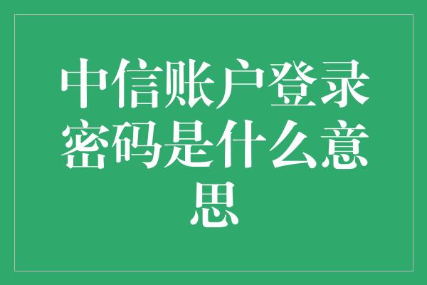 中信账户登录密码是什么意思