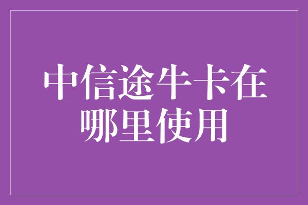 中信途牛卡在哪里使用