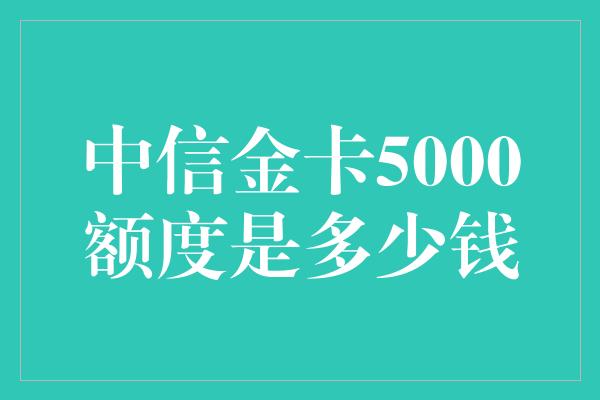 中信金卡5000额度是多少钱