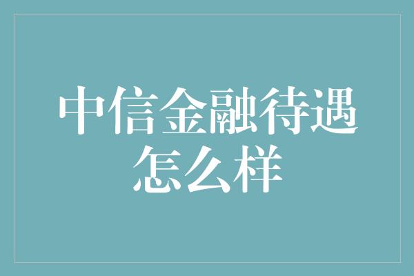 中信金融待遇怎么样