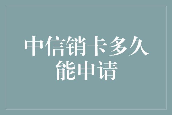 中信销卡多久能申请