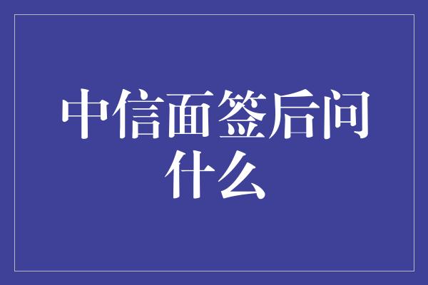 中信面签后问什么