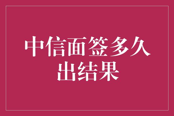 中信面签多久出结果