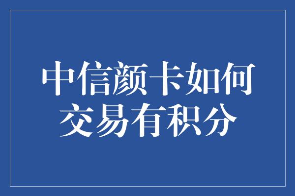 中信颜卡如何交易有积分