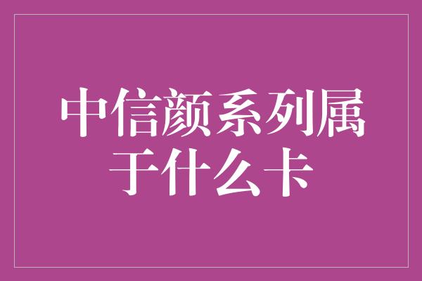 中信颜系列属于什么卡