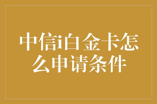 中信i白金卡怎么申请条件