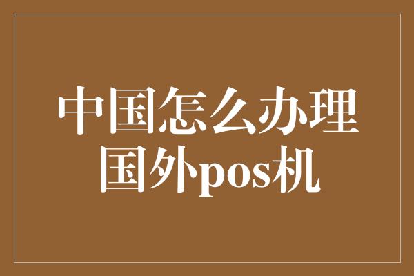 中国怎么办理国外pos机