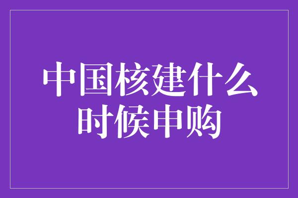 中国核建什么时候申购