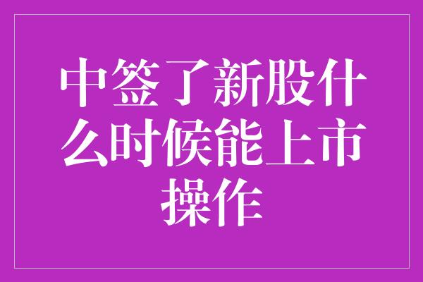 中签了新股什么时候能上市操作