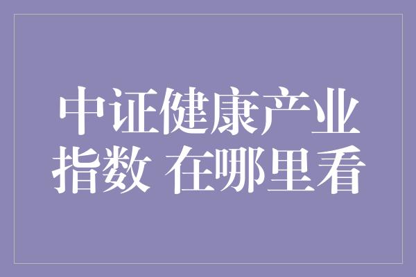 中证健康产业指数 在哪里看