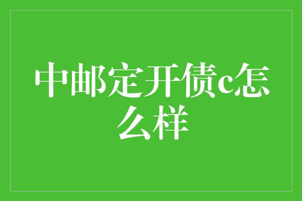 中邮定开债c怎么样