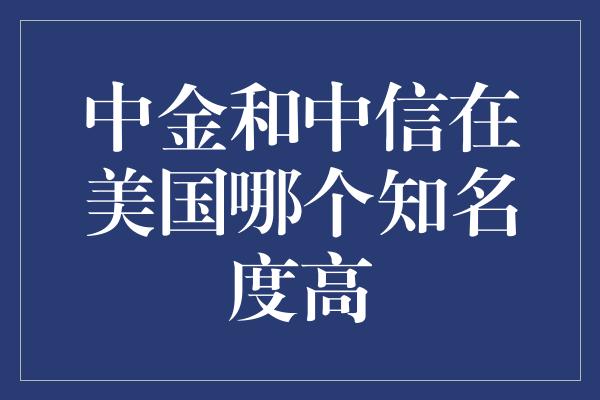 中金和中信在美国哪个知名度高