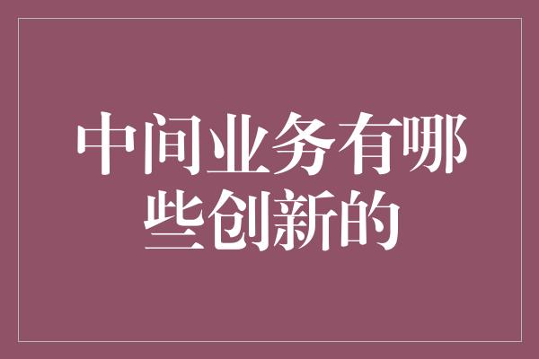 中间业务有哪些创新的