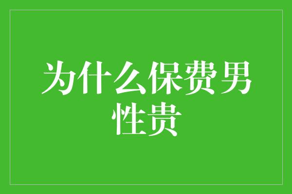 为什么保费男性贵