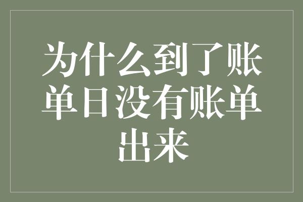 为什么到了账单日没有账单出来