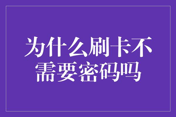 为什么刷卡不需要密码吗