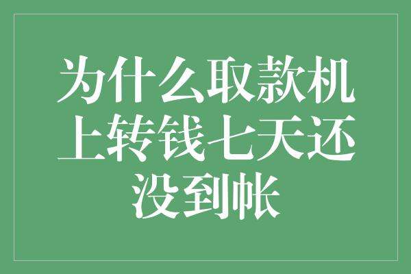 为什么取款机上转钱七天还没到帐