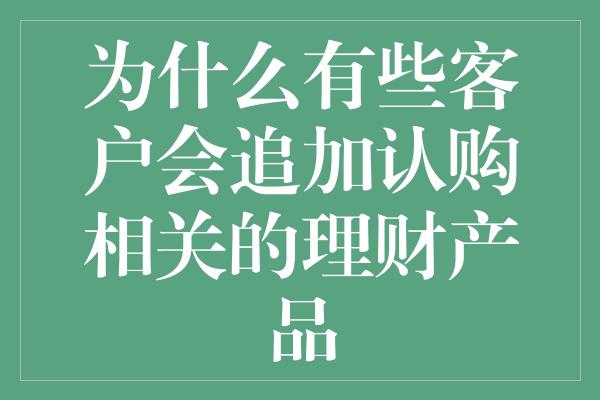 为什么有些客户会追加认购相关的理财产品