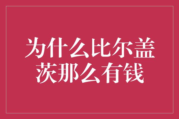 为什么比尔盖茨那么有钱