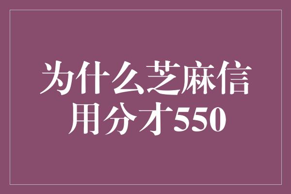 为什么芝麻信用分才550