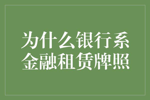 为什么银行系金融租赁牌照