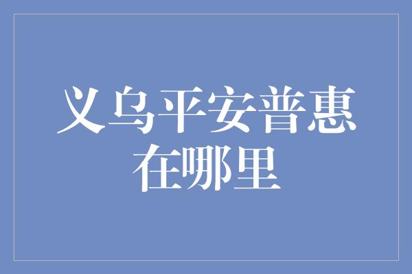 义乌平安普惠在哪里