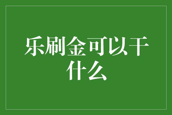 乐刷金可以干什么