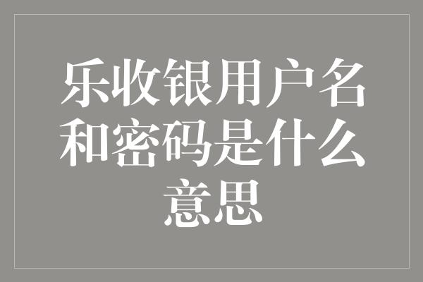 乐收银用户名和密码是什么意思