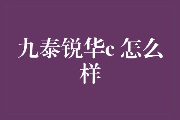 九泰锐华c 怎么样