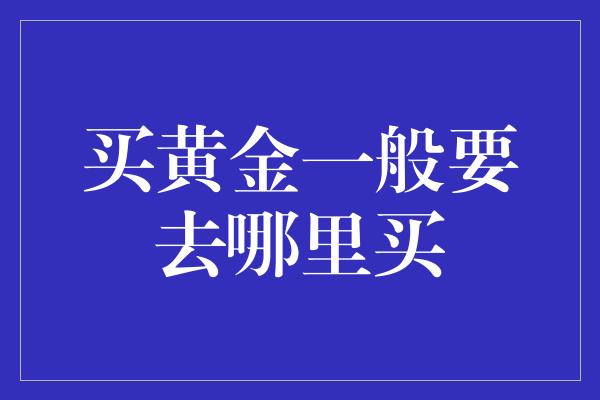 买黄金一般要去哪里买