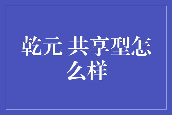 乾元 共享型怎么样