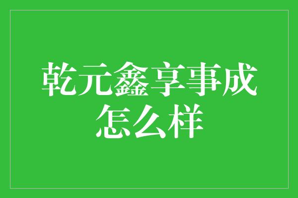 乾元鑫享事成怎么样