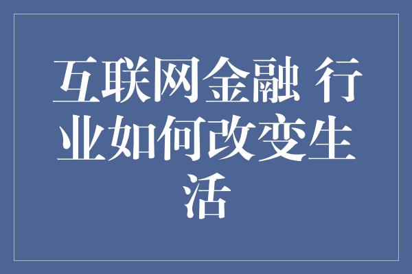 互联网金融 行业如何改变生活