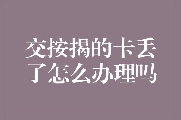 交按揭的卡丢了怎么办理吗