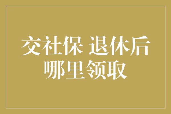 交社保 退休后哪里领取