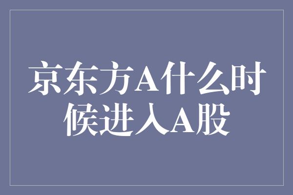 京东方A什么时候进入A股