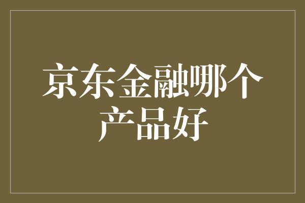 京东金融哪个产品好