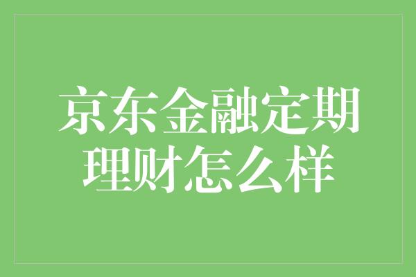 京东金融定期理财怎么样