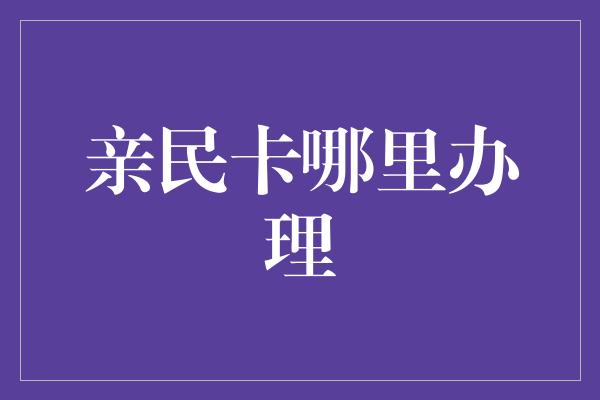 亲民卡哪里办理